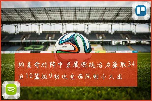 约基奇对阵申京展现统治力豪取34分10篮板9助攻全面压制小火龙