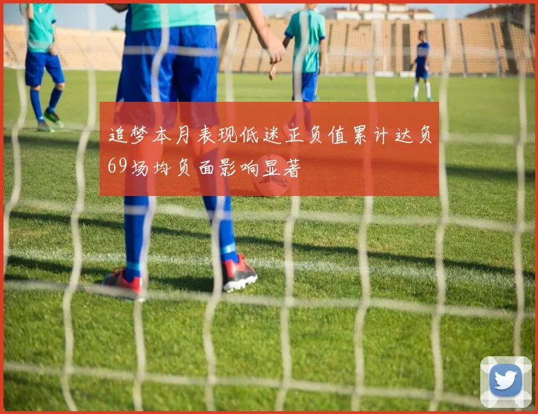 追梦本月表现低迷正负值累计达负69场均负面影响显著