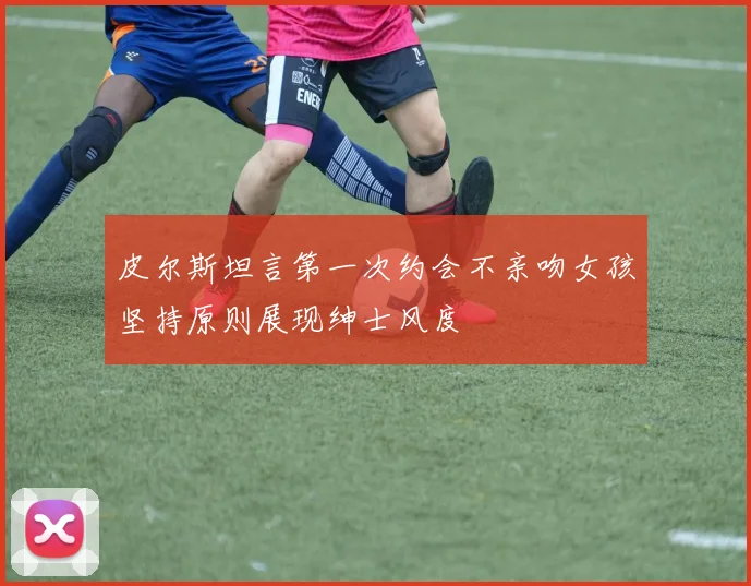 皮尔斯坦言第一次约会不亲吻女孩坚持原则展现绅士风度