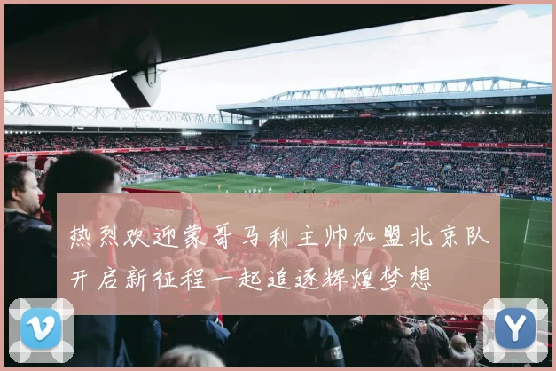 热烈欢迎蒙哥马利主帅加盟北京队开启新征程一起追逐辉煌梦想