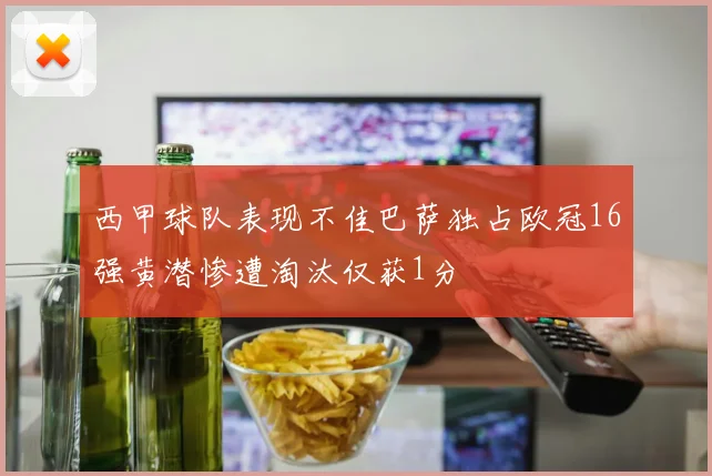 西甲球队表现不佳巴萨独占欧冠16强黄潜惨遭淘汰仅获1分