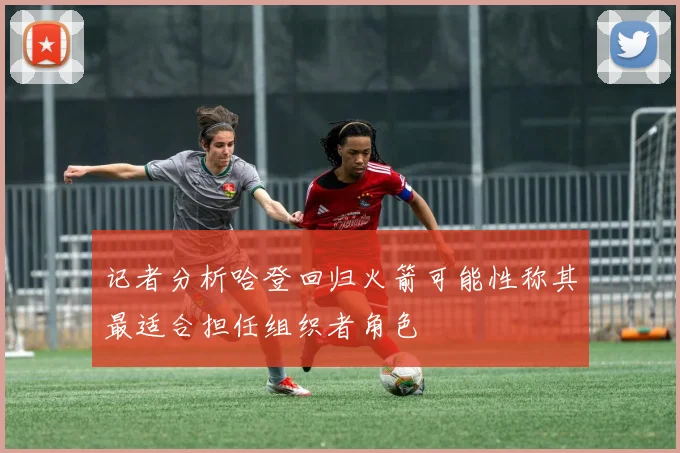 记者分析哈登回归火箭可能性称其最适合担任组织者角色