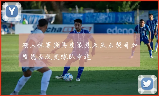 湖人休赛期再度聚焦未来东契奇加盟能否改变球队命运