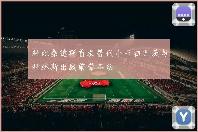 科比桑德斯首发替代小卡祖巴茨与科林斯出战前景不明