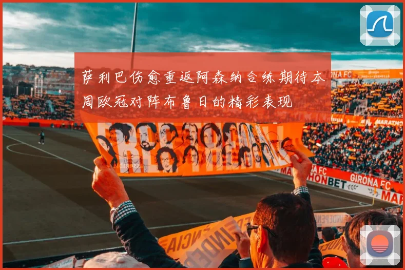 萨利巴伤愈重返阿森纳合练期待本周欧冠对阵布鲁日的精彩表现