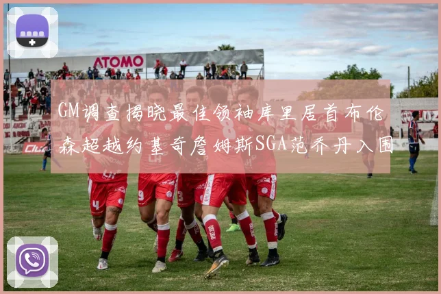 GM调查揭晓最佳领袖库里居首布伦森超越约基奇詹姆斯SGA范乔丹入围