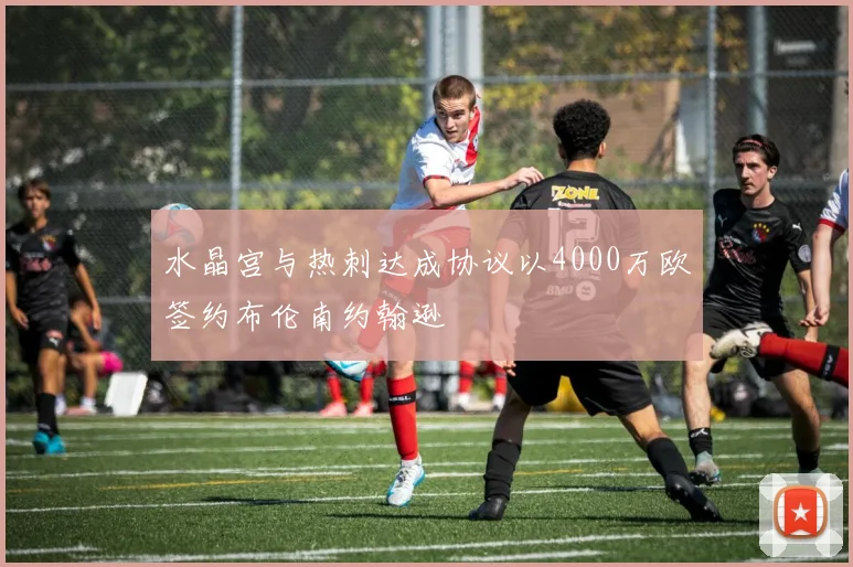 水晶宫与热刺达成协议以4000万欧签约布伦南约翰逊