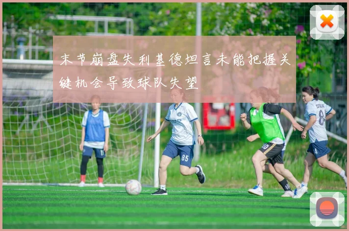 末节崩盘失利基德坦言未能把握关键机会导致球队失望