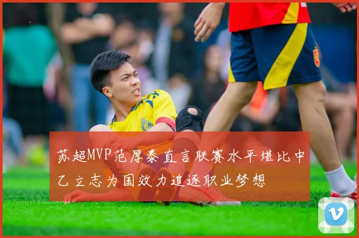 苏超MVP范厚泰直言联赛水平堪比中乙立志为国效力追逐职业梦想