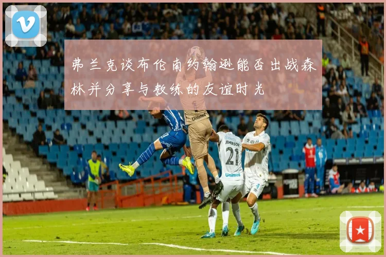 弗兰克谈布伦南约翰逊能否出战森林并分享与教练的友谊时光