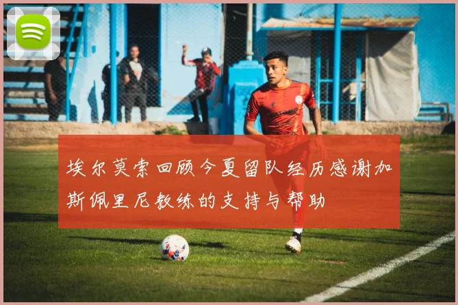 埃尔莫索回顾今夏留队经历感谢加斯佩里尼教练的支持与帮助
