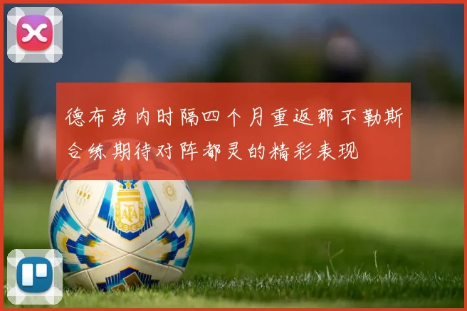 德布劳内时隔四个月重返那不勒斯合练期待对阵都灵的精彩表现