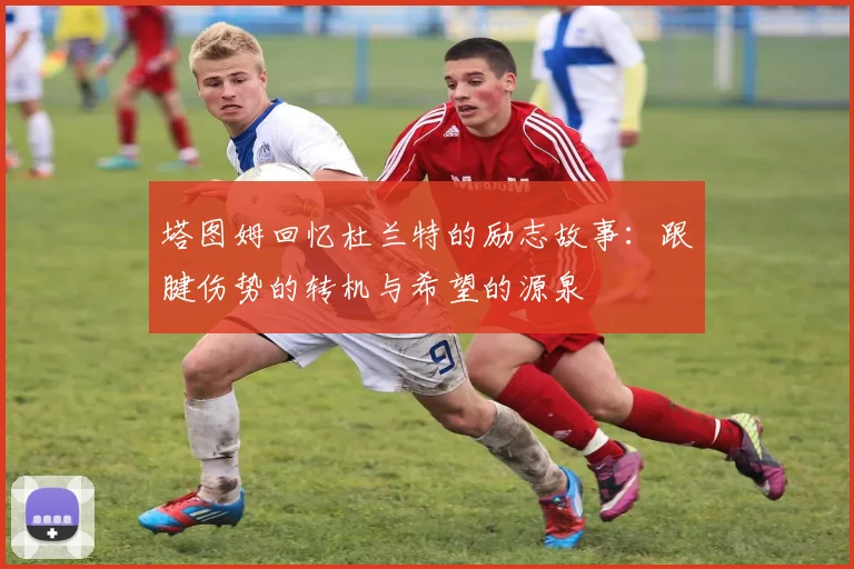 塔图姆回忆杜兰特的励志故事：跟腱伤势的转机与希望的源泉