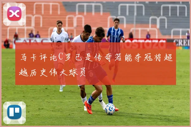 马卡评论C罗已是传奇若能夺冠将超越历史伟大球员