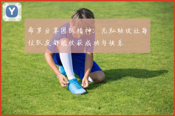 希罗分享团队精神：无私助攻让每位队友都能收获成功与快乐