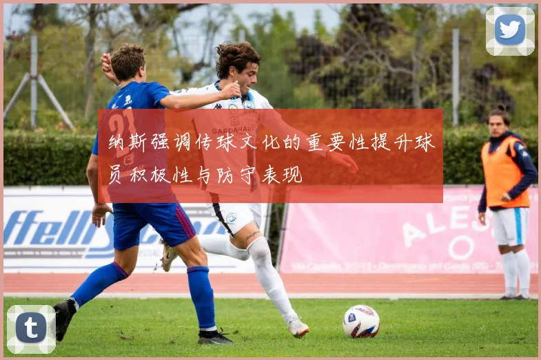 纳斯强调传球文化的重要性提升球员积极性与防守表现