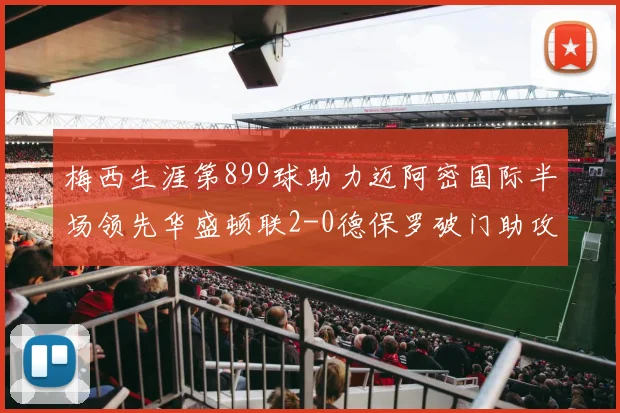 梅西生涯第899球助力迈阿密国际半场领先华盛顿联2-0德保罗破门助攻