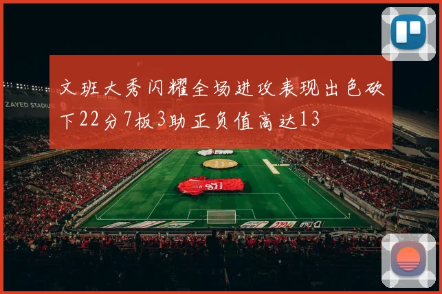 文班大秀闪耀全场进攻表现出色砍下22分7板3助正负值高达13