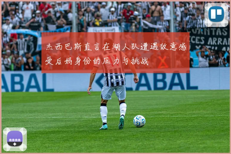 杰西巴斯直言在湖人队遭遇敌意感受后妈身份的压力与挑战