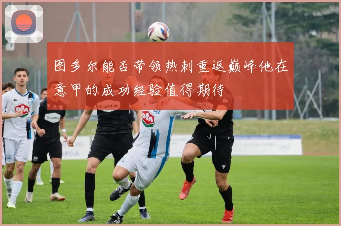 图多尔能否带领热刺重返巅峰他在意甲的成功经验值得期待