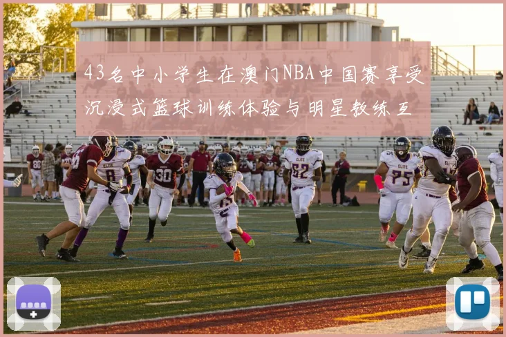 43名中小学生在澳门NBA中国赛享受沉浸式篮球训练体验与明星教练互动