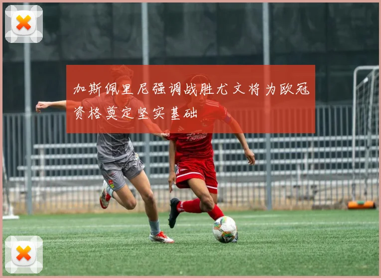 加斯佩里尼强调战胜尤文将为欧冠资格奠定坚实基础