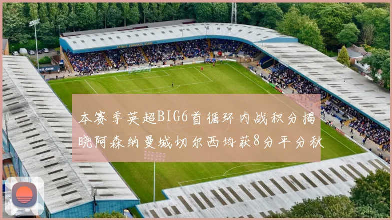 本赛季英超BIG6首循环内战积分揭晓阿森纳曼城切尔西均获8分平分秋色
