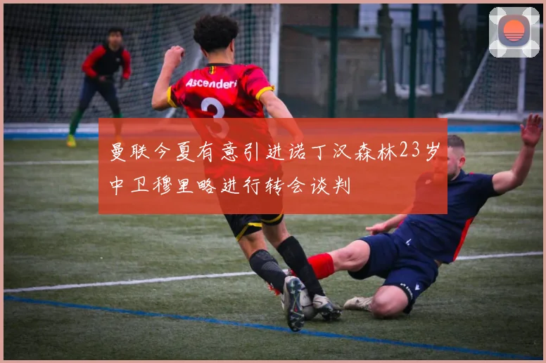 曼联今夏有意引进诺丁汉森林23岁中卫穆里略进行转会谈判