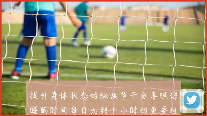 提升身体状态的秘诀华子分享理想睡眠时间每日九到十小时的重要性