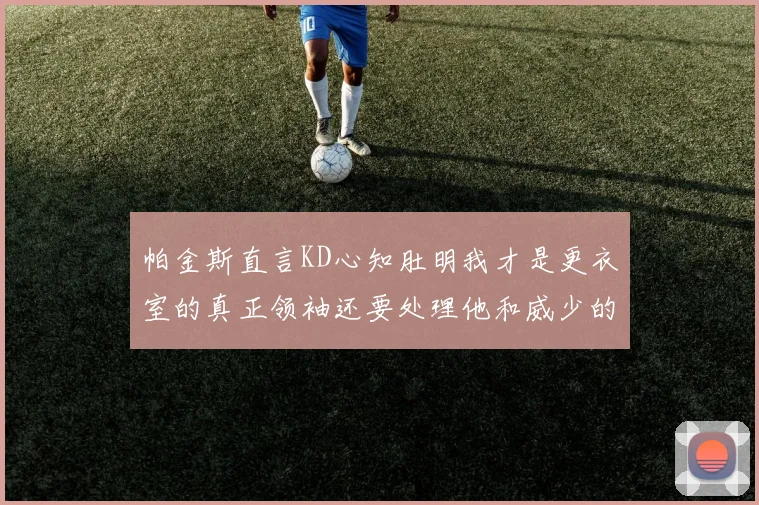 帕金斯直言KD心知肚明我才是更衣室的真正领袖还要处理他和威少的麻烦