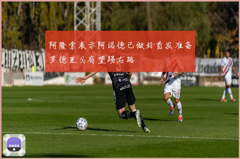 阿隆索表示阿诺德已做好首发准备罗德里戈有望踢右路