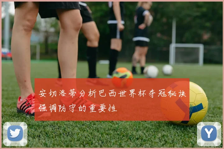 安切洛蒂分析巴西世界杯夺冠秘诀强调防守的重要性